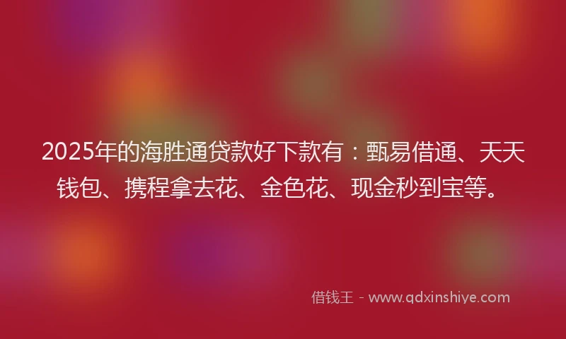 2025年的海胜通贷款好下款有：甄易借通、天天钱包、携程拿去花、金色花、现金秒到宝等。