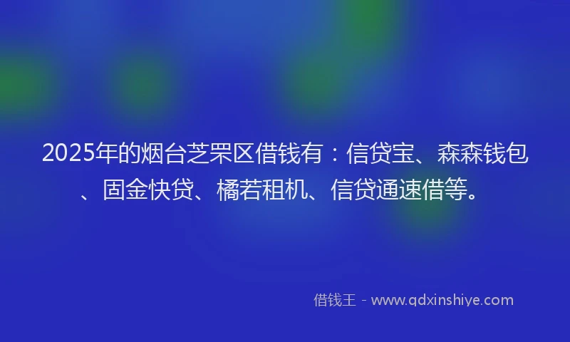 2025年的烟台芝罘区借钱有：信贷宝、森森钱包、固金快贷、橘若租机、信贷通速借等。