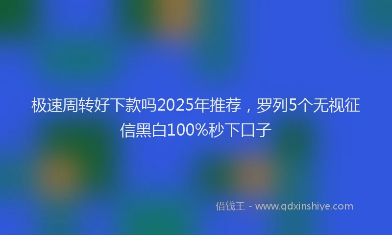 极速周转好下款吗2025年推荐，罗列5个无视征信黑白100%秒下口子
