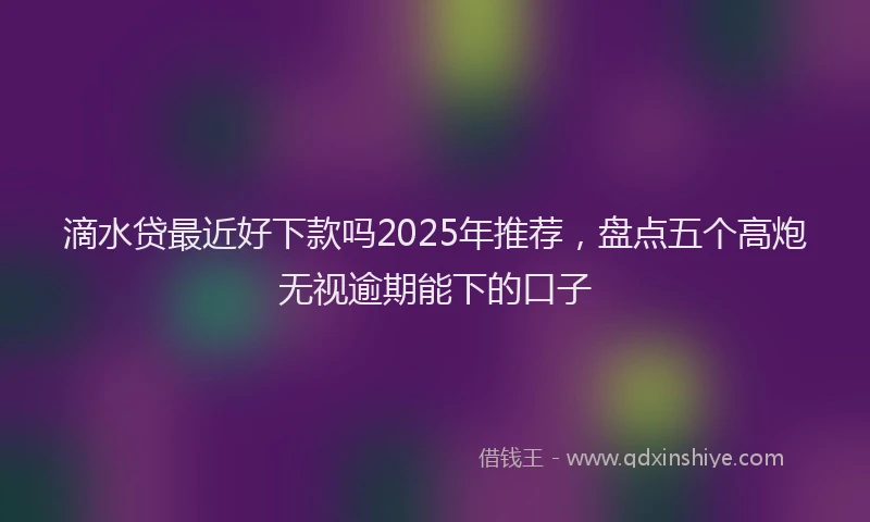 滴水贷最近好下款吗2025年推荐，盘点五个高炮无视逾期能下的口子