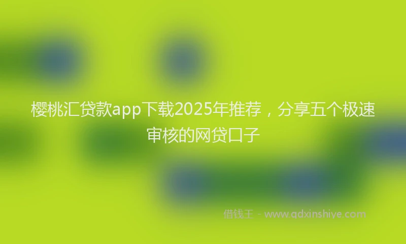 樱桃汇贷款app下载2025年推荐，分享五个极速审核的网贷口子