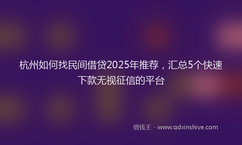 杭州如何找民间借贷2025年推荐，汇总5个快速下款无视征信的平台
