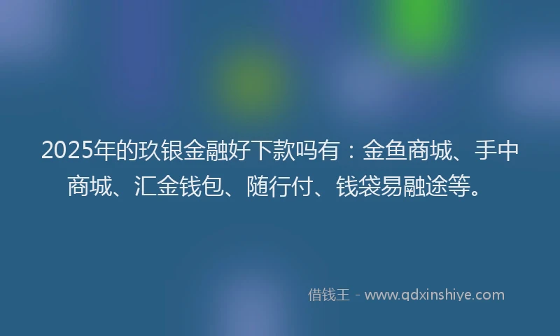 2025年的玖银金融好下款吗有：金鱼商城、手中商城、汇金钱包、随行付、钱袋易融途等。
