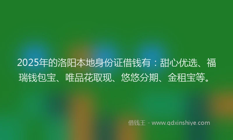 2025年的洛阳本地身份证借钱有：甜心优选、福瑞钱包宝、唯品花取现、悠悠分期、金租宝等。