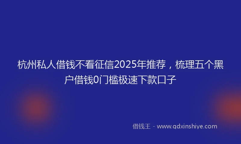 杭州私人借钱不看征信2025年推荐，梳理五个黑户借钱0门槛极速下款口子