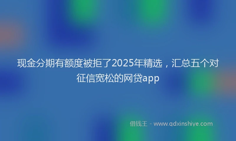 现金分期有额度被拒了2025年精选，汇总五个对征信宽松的网贷app