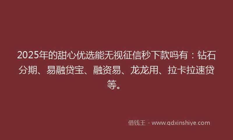 2025年的甜心优选能无视征信秒下款吗有：钻石分期、易融贷宝、融资易、龙龙用、拉卡拉速贷等。