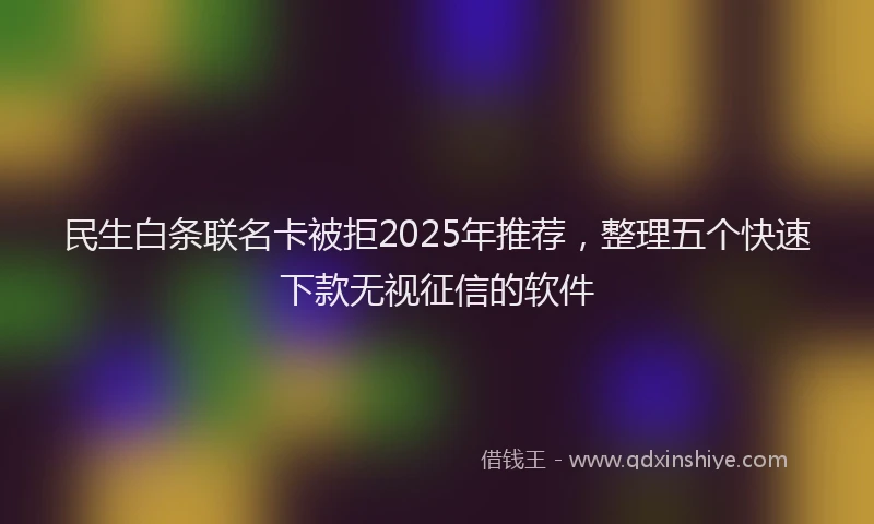 民生白条联名卡被拒2025年推荐，整理五个快速下款无视征信的软件