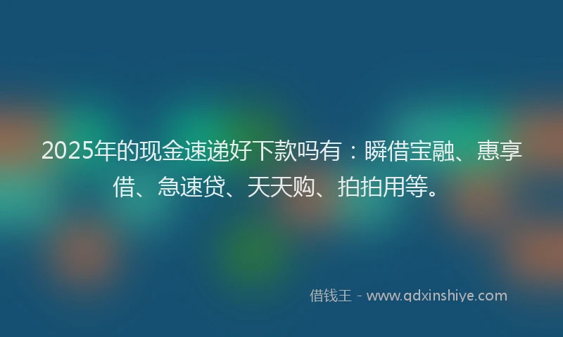 2025年的现金速递好下款吗有：瞬借宝融、惠享借、急速贷、天天购、拍拍用等。