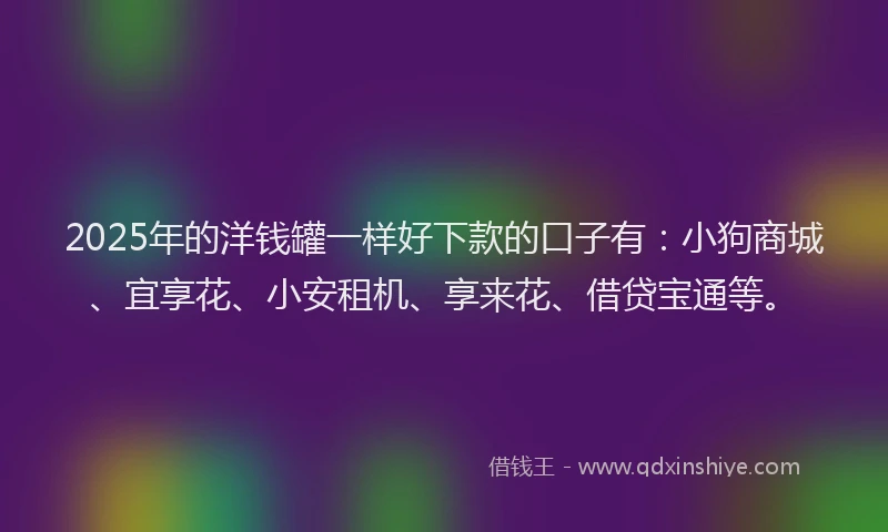 2025年的洋钱罐一样好下款的口子有：小狗商城、宜享花、小安租机、享来花、借贷宝通等。