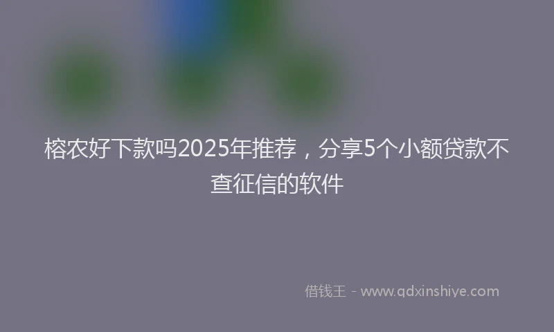 榕农好下款吗2025年推荐，分享5个小额贷款不查征信的软件