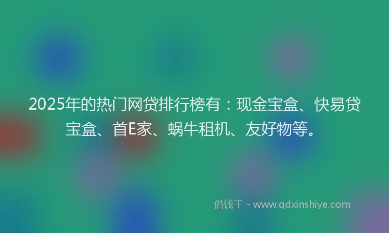 2025年的热门网贷排行榜有：现金宝盒、快易贷宝盒、首E家、蜗牛租机、友好物等。
