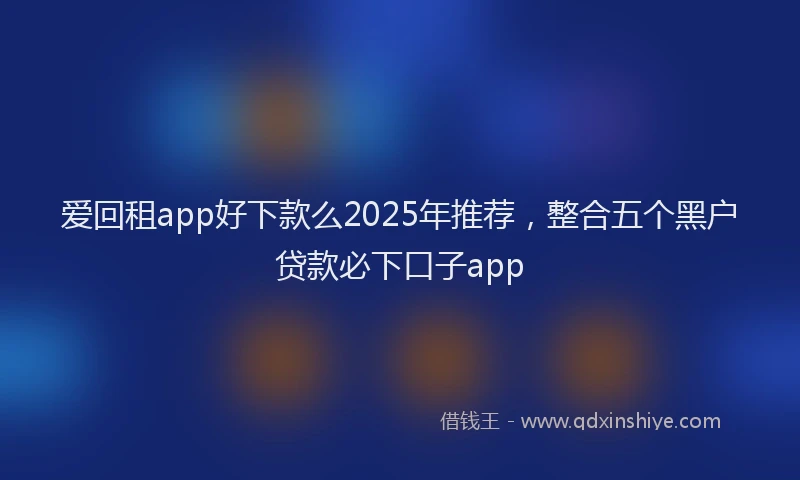 爱回租app好下款么2025年推荐，整合五个黑户贷款必下口子app