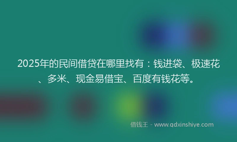2025年的民间借贷在哪里找有：钱进袋、极速花、多米、现金易借宝、百度有钱花等。