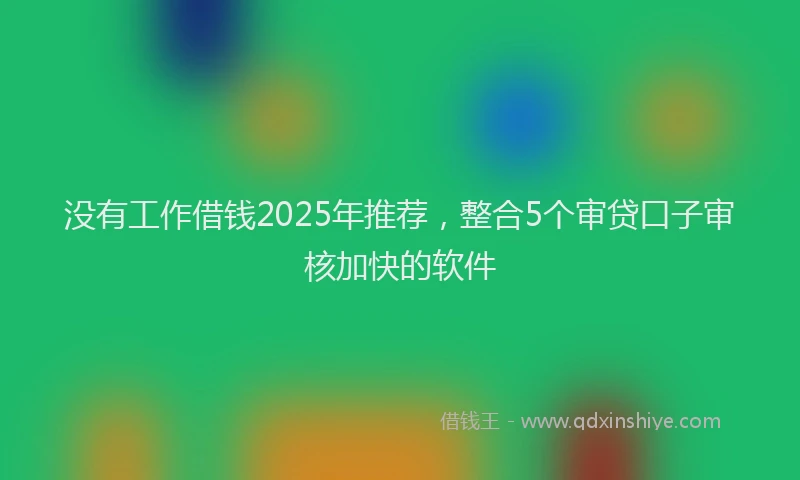 没有工作借钱2025年推荐，整合5个审贷口子审核加快的软件