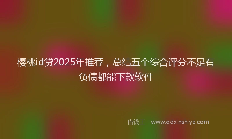 樱桃id贷2025年推荐，总结五个综合评分不足有负债都能下款软件