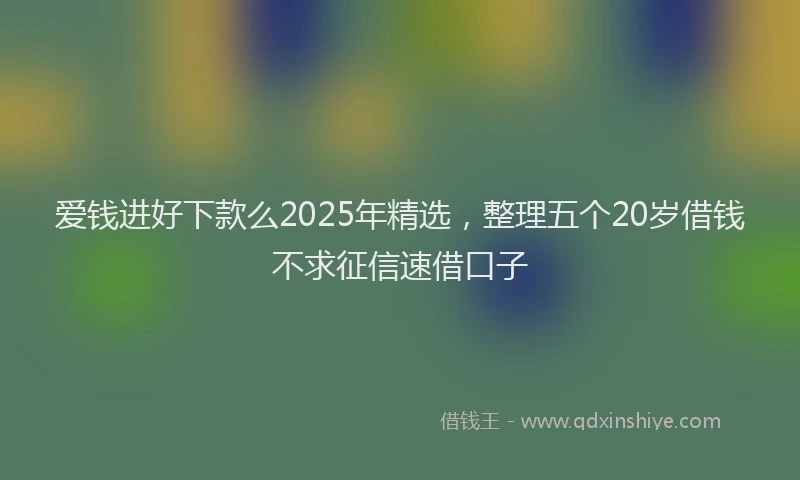 爱钱进好下款么2025年精选，整理五个20岁借钱不求征信速借口子
