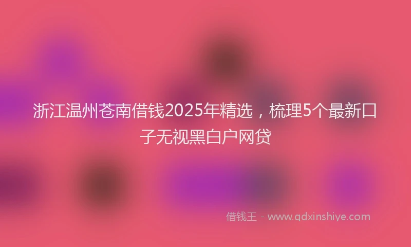 浙江温州苍南借钱2025年精选，梳理5个最新口子无视黑白户网贷