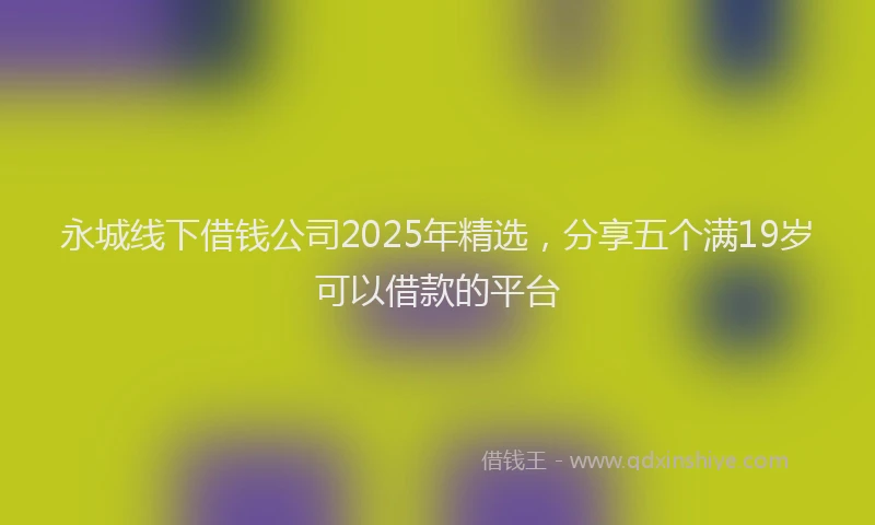 永城线下借钱公司2025年精选，分享五个满19岁可以借款的平台