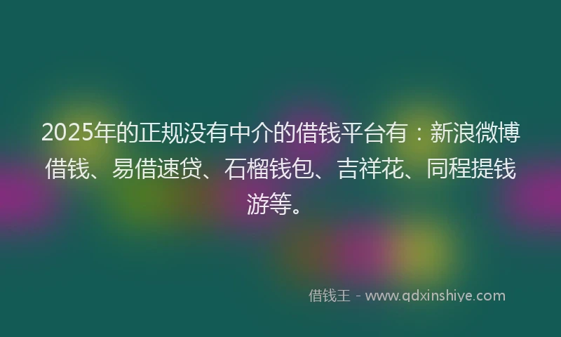 2025年的正规没有中介的借钱平台有：新浪微博借钱、易借速贷、石榴钱包、吉祥花、同程提钱游等。