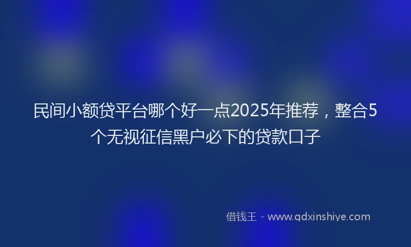 民间小额贷平台哪个好一点2025年推荐，整合5个无视征信黑户必下的贷款口子