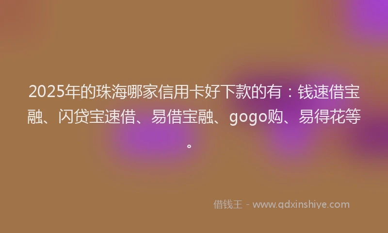 2025年的珠海哪家信用卡好下款的有：钱速借宝融、闪贷宝速借、易借宝融、gogo购、易得花等。