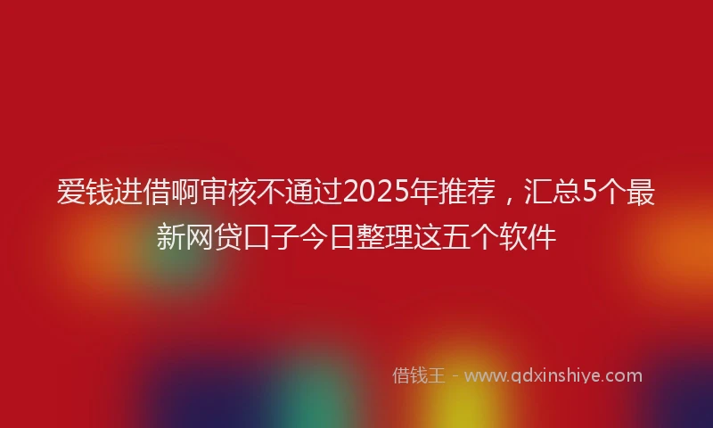爱钱进借啊审核不通过2025年推荐，汇总5个最新网贷口子今日整理这五个软件