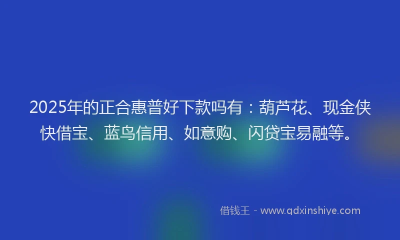 2025年的正合惠普好下款吗有：葫芦花、现金侠快借宝、蓝鸟信用、如意购、闪贷宝易融等。