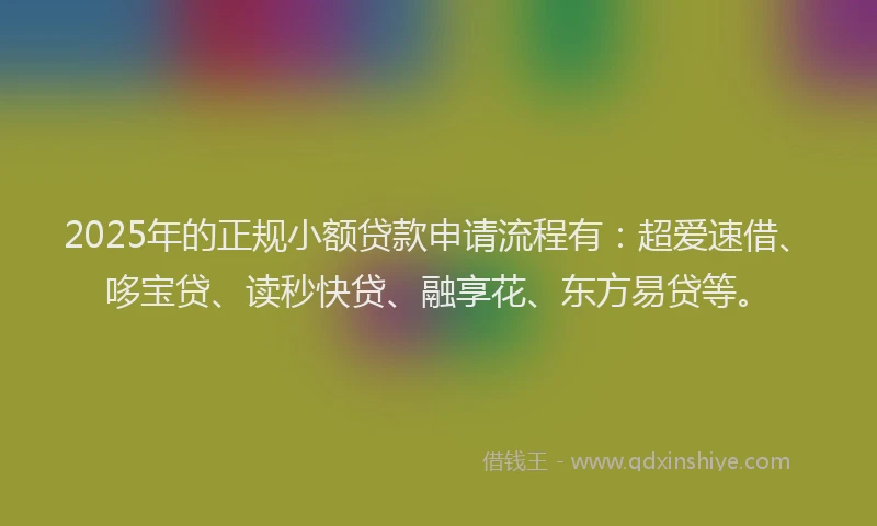 2025年的正规小额贷款申请流程有：超爱速借、哆宝贷、读秒快贷、融享花、东方易贷等。