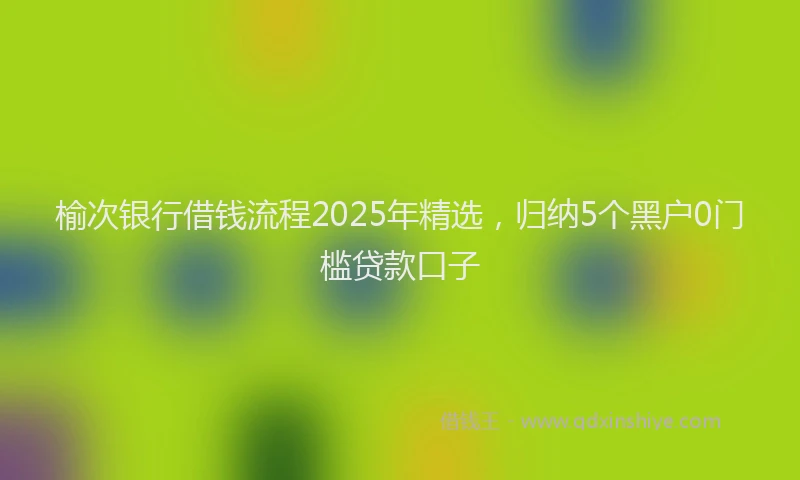榆次银行借钱流程2025年精选，归纳5个黑户0门槛贷款口子