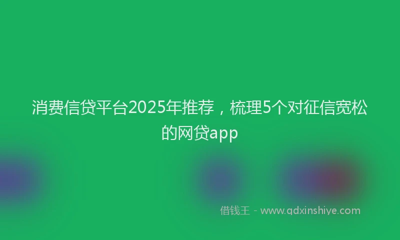 消费信贷平台2025年推荐，梳理5个对征信宽松的网贷app