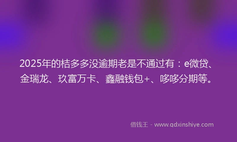 2025年的桔多多没逾期老是不通过有：e微贷、金瑞龙、玖富万卡、鑫融钱包+、哆哆分期等。