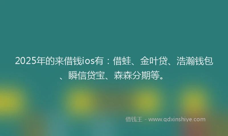 2025年的来借钱ios有：借蛙、金叶贷、浩瀚钱包、瞬信贷宝、森森分期等。