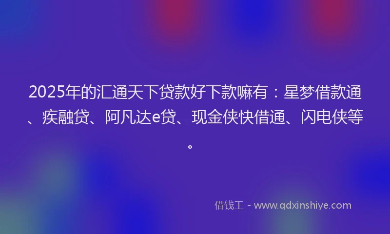 2025年的汇通天下贷款好下款嘛有：星梦借款通、疾融贷、阿凡达e贷、现金侠快借通、闪电侠等。