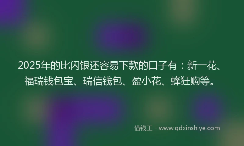 2025年的比闪银还容易下款的口子有：新一花、福瑞钱包宝、瑞信钱包、盈小花、蜂狂购等。