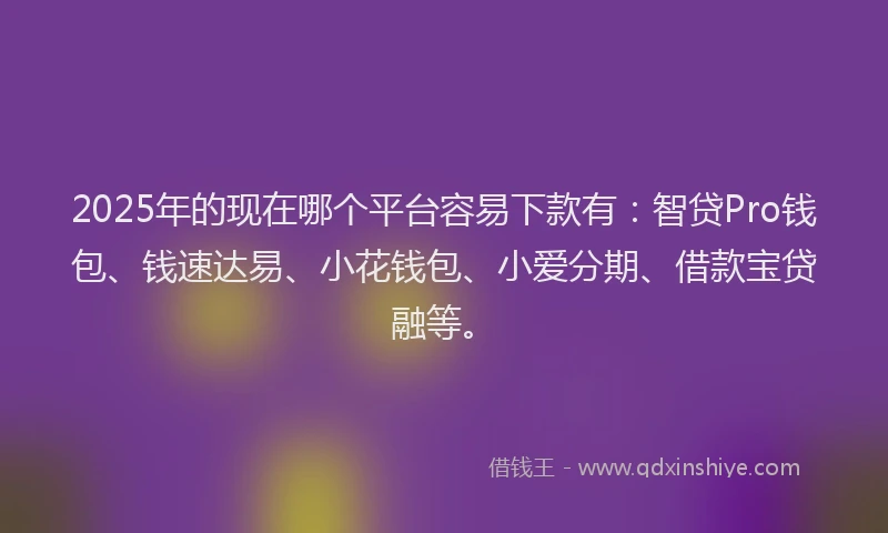 2025年的现在哪个平台容易下款有：智贷Pro钱包、钱速达易、小花钱包、小爱分期、借款宝贷融等。