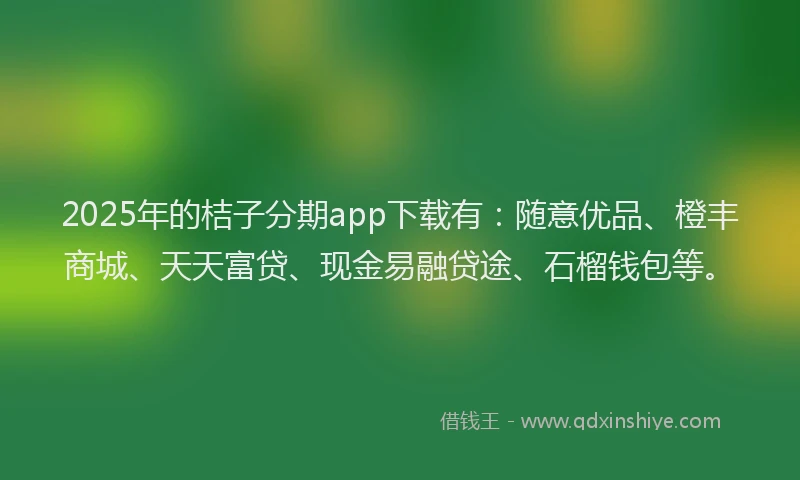 2025年的桔子分期app下载有：随意优品、橙丰商城、天天富贷、现金易融贷途、石榴钱包等。