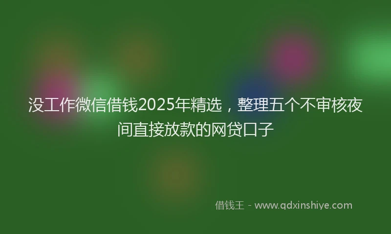 没工作微信借钱2025年精选，整理五个不审核夜间直接放款的网贷口子