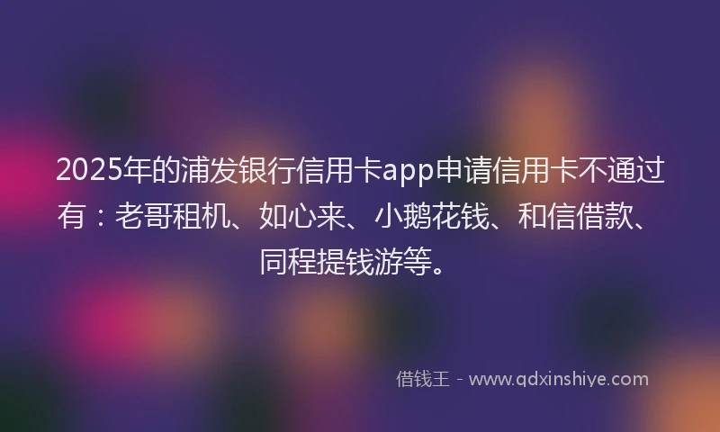 2025年的浦发银行信用卡app申请信用卡不通过有：老哥租机、如心来、小鹅花钱、和信借款、同程提钱游等。