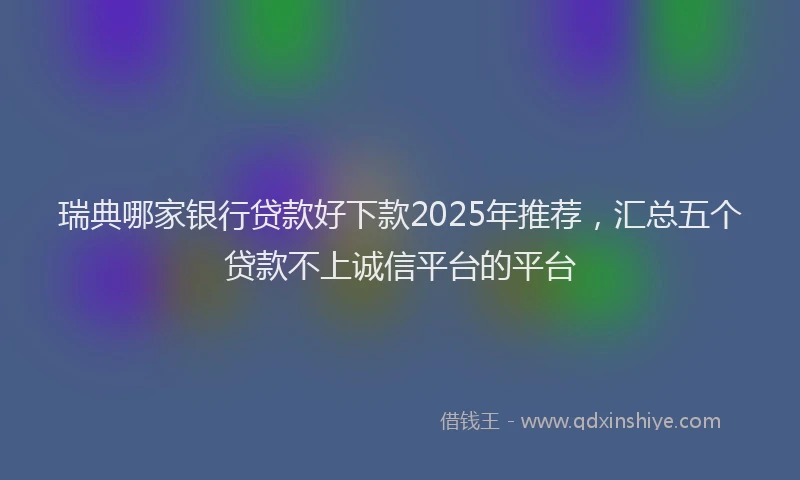 瑞典哪家银行贷款好下款2025年推荐，汇总五个贷款不上诚信平台的平台