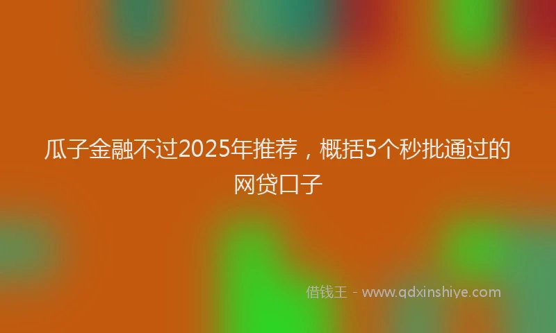 瓜子金融不过2025年推荐，概括5个秒批通过的网贷口子