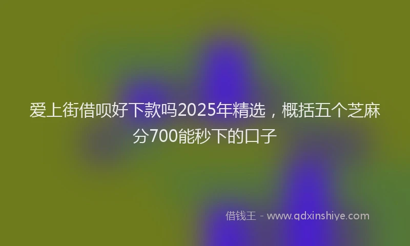 爱上街借呗好下款吗2025年精选，概括五个芝麻分700能秒下的口子