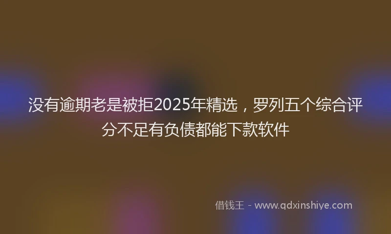 没有逾期老是被拒2025年精选，罗列五个综合评分不足有负债都能下款软件