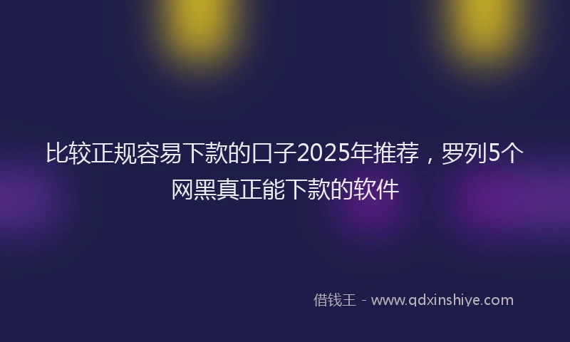 比较正规容易下款的口子2025年推荐，罗列5个网黑真正能下款的软件