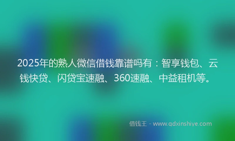 2025年的熟人微信借钱靠谱吗有：智享钱包、云钱快贷、闪贷宝速融、360速融、中益租机等。