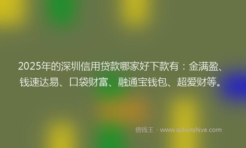 2025年的深圳信用贷款哪家好下款有：金满盈、钱速达易、口袋财富、融通宝钱包、超爱财等。
