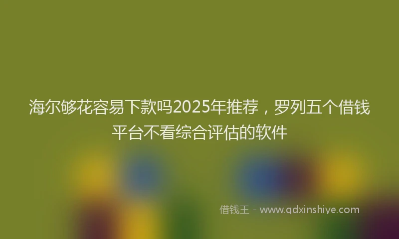 海尔够花容易下款吗2025年推荐，罗列五个借钱平台不看综合评估的软件