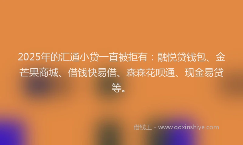 2025年的汇通小贷一直被拒有：融悦贷钱包、金芒果商城、借钱快易借、森森花呗通、现金易贷等。