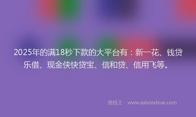 2025年的满18秒下款的大平台有：新一花、钱贷乐借、现金侠快贷宝、信和贷、信用飞等。