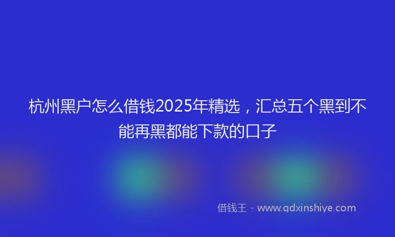 杭州黑户怎么借钱2025年精选，汇总五个黑到不能再黑都能下款的口子